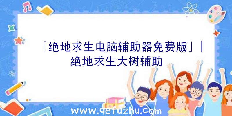 「绝地求生电脑辅助器免费版」|绝地求生大树辅助